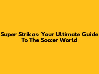 Super Strikas: Your Ultimate Guide To The Soccer World