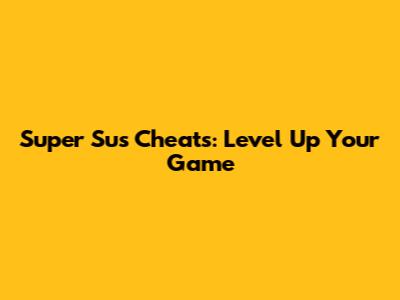 Super Sus Cheats: Level Up Your Game