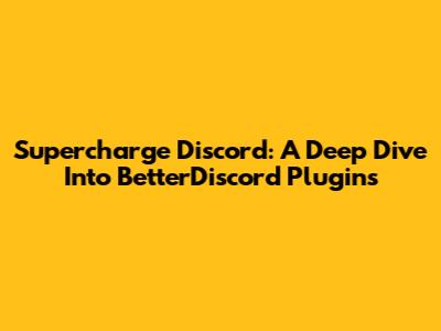 Supercharge Discord: A Deep Dive Into BetterDiscord Plugins