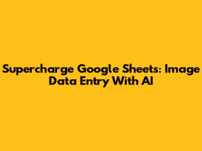 Supercharge Google Sheets: Image Data Entry With AI