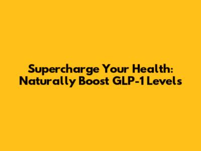 Supercharge Your Health: Naturally Boost GLP-1 Levels
