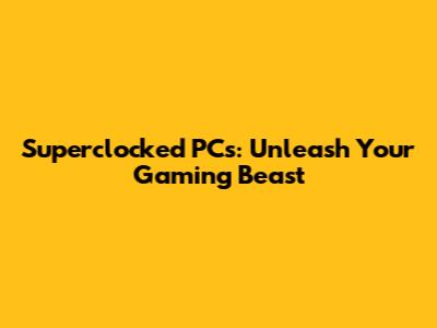 Superclocked PCs: Unleash Your Gaming Beast