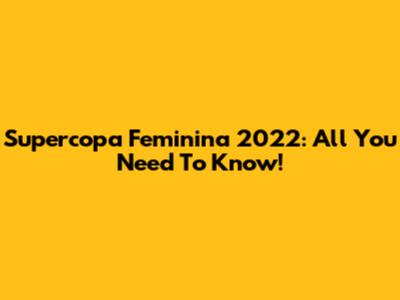 Supercopa Feminina 2022: All You Need To Know!