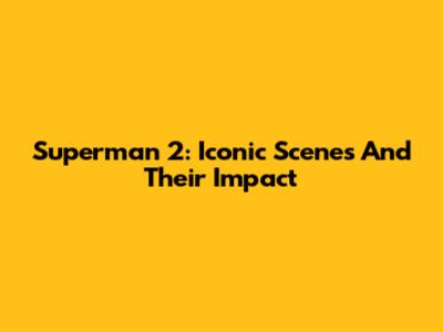 Superman 2: Iconic Scenes And Their Impact