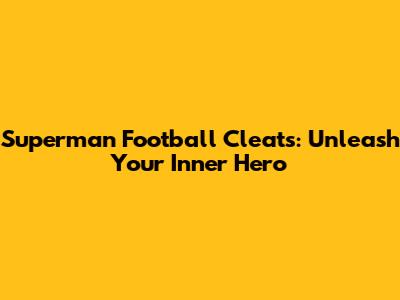 Superman Football Cleats: Unleash Your Inner Hero