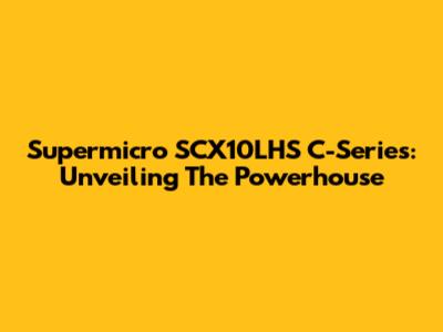 Supermicro SCX10LHS C-Series: Unveiling The Powerhouse