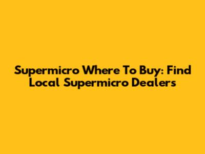 Supermicro Where To Buy: Find Local Supermicro Dealers