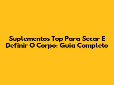 Suplementos Top Para Secar E Definir O Corpo: Guia Completo