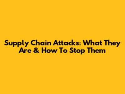 Supply Chain Attacks: What They Are & How To Stop Them