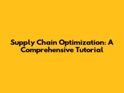 Supply Chain Optimization: A Comprehensive Tutorial