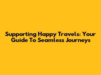Supporting Happy Travels: Your Guide To Seamless Journeys