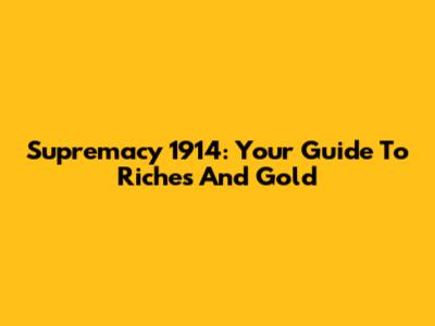 Supremacy 1914: Your Guide To Riches And Gold