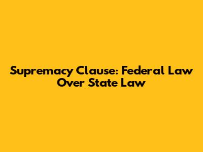 Supremacy Clause: Federal Law Over State Law