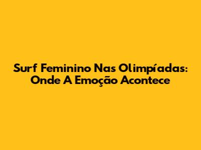Surf Feminino Nas Olimpíadas: Onde A Emoção Acontece