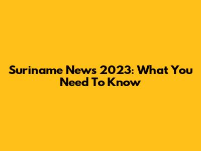 Suriname News 2023: What You Need To Know