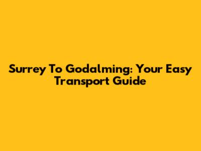 Surrey To Godalming: Your Easy Transport Guide