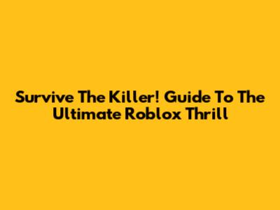 Survive The Killer! Guide To The Ultimate Roblox Thrill