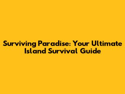 Surviving Paradise: Your Ultimate Island Survival Guide