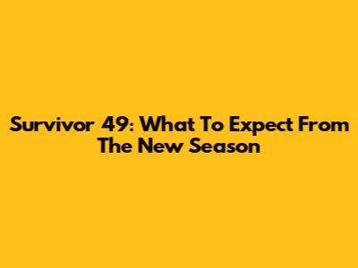 Survivor 49: What To Expect From The New Season
