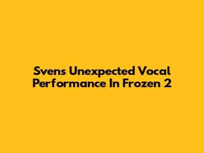 Sven's Unexpected Vocal Performance In Frozen 2