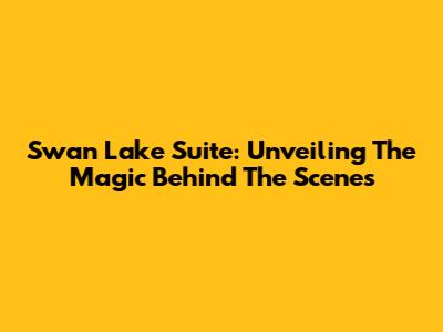 Swan Lake Suite: Unveiling The Magic Behind The Scenes