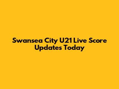 Swansea City U21 Live Score Updates Today