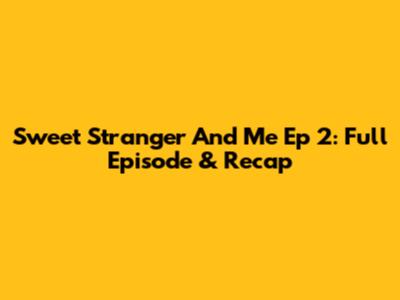 Sweet Stranger And Me Ep 2: Full Episode & Recap