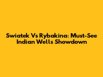 Swiatek Vs Rybakina: Must-See Indian Wells Showdown