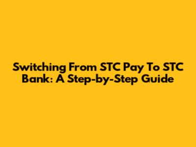 Switching From STC Pay To STC Bank: A Step-by-Step Guide