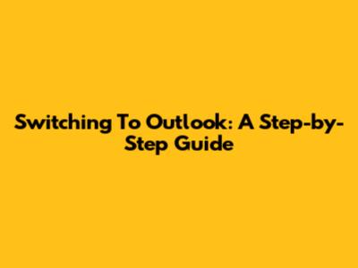 Switching To Outlook: A Step-by-Step Guide