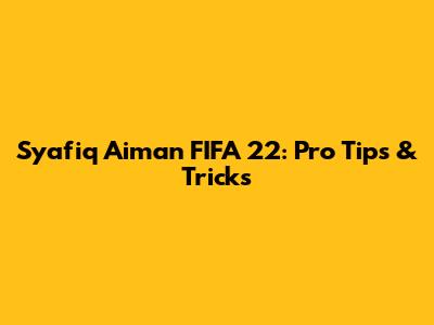 Syafiq Aiman FIFA 22: Pro Tips & Tricks