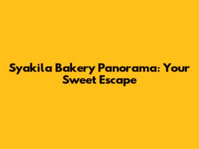 Syakila Bakery Panorama: Your Sweet Escape