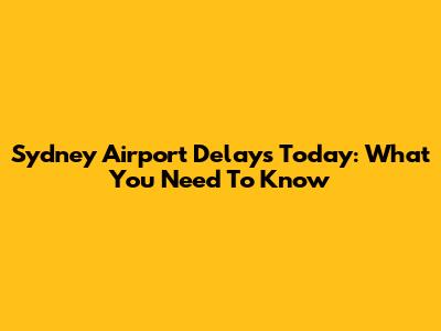 Sydney Airport Delays Today: What You Need To Know