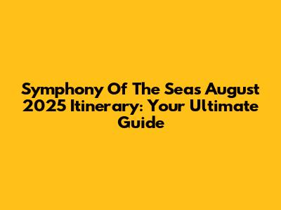 Symphony Of The Seas August 2025 Itinerary: Your Ultimate Guide