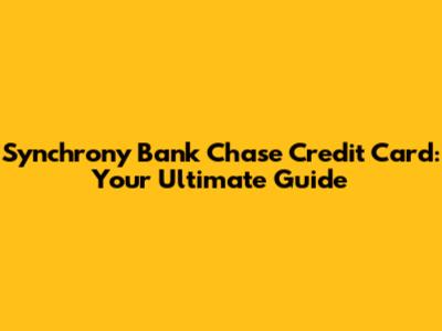 Synchrony Bank Chase Credit Card: Your Ultimate Guide