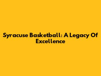 Syracuse Basketball: A Legacy Of Excellence
