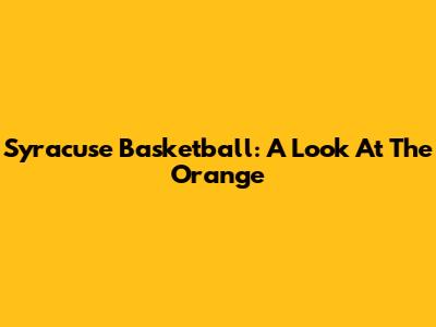 Syracuse Basketball: A Look At The Orange