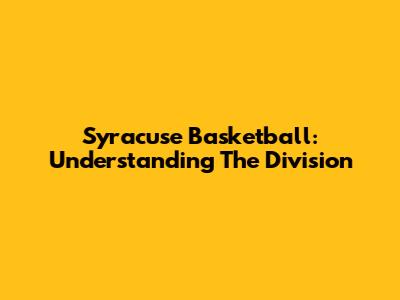 Syracuse Basketball: Understanding The Division