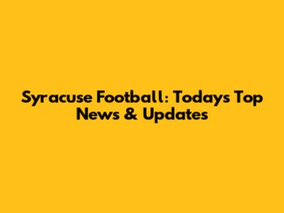 Syracuse Football: Today's Top News & Updates