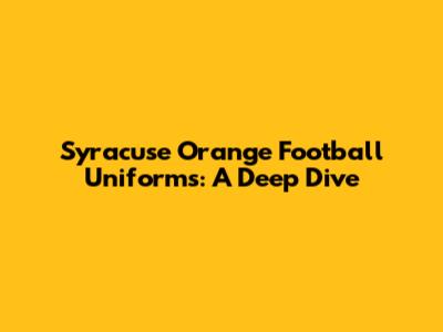 Syracuse Orange Football Uniforms: A Deep Dive