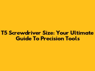 T5 Screwdriver Size: Your Ultimate Guide To Precision Tools