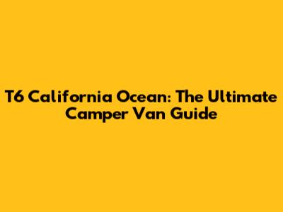 T6 California Ocean: The Ultimate Camper Van Guide