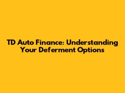 TD Auto Finance: Understanding Your Deferment Options