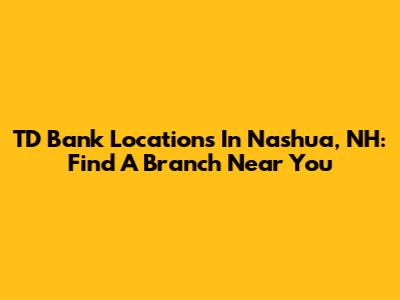 TD Bank Locations In Nashua, NH: Find A Branch Near You