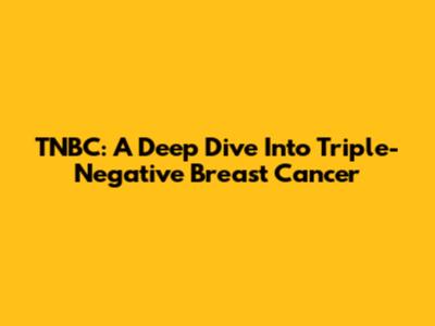 TNBC: A Deep Dive Into Triple-Negative Breast Cancer