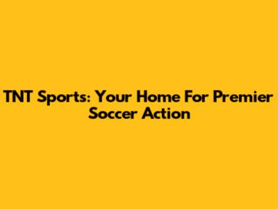 TNT Sports: Your Home For Premier Soccer Action