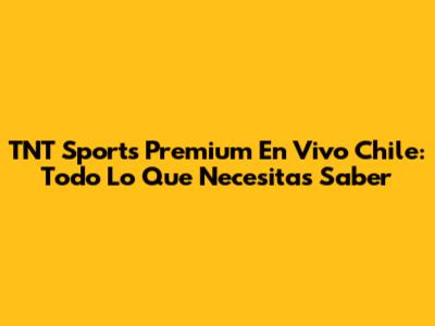 TNT Sports Premium En Vivo Chile: Todo Lo Que Necesitas Saber
