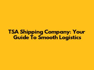 TSA Shipping Company: Your Guide To Smooth Logistics