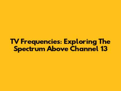TV Frequencies: Exploring The Spectrum Above Channel 13