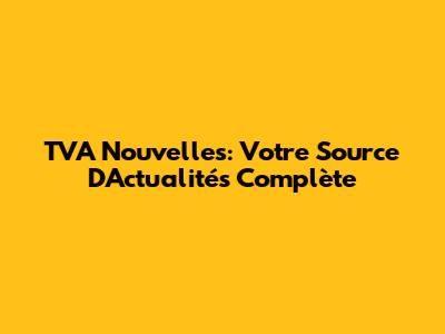 TVA Nouvelles: Votre Source D'Actualités Complète